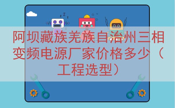 阿坝藏族羌族自治州三相变频电源厂家价格多少（工程选型）